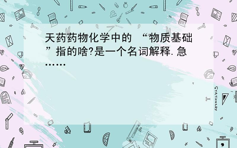 天药药物化学中的 “物质基础”指的啥?是一个名词解释.急……