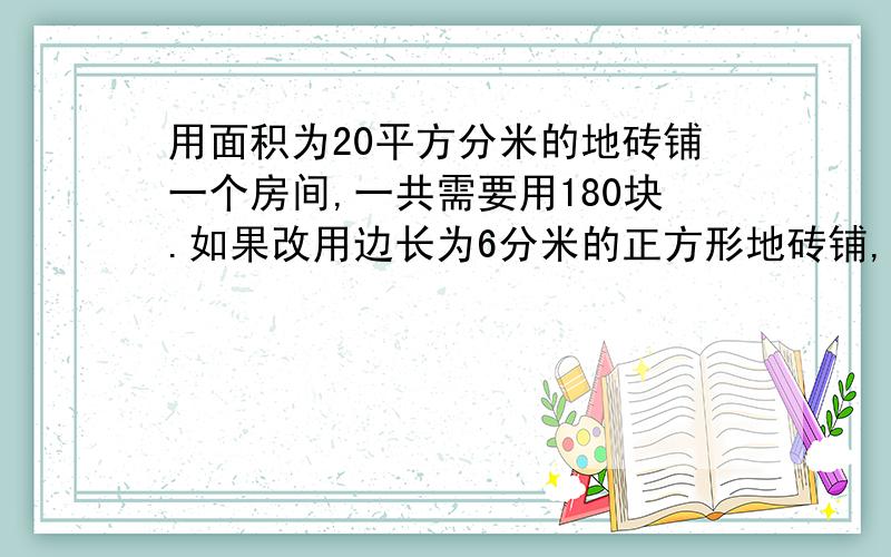 用面积为20平方分米的地砖铺一个房间,一共需要用180块.如果改用边长为6分米的正方形地砖铺,一共需要多