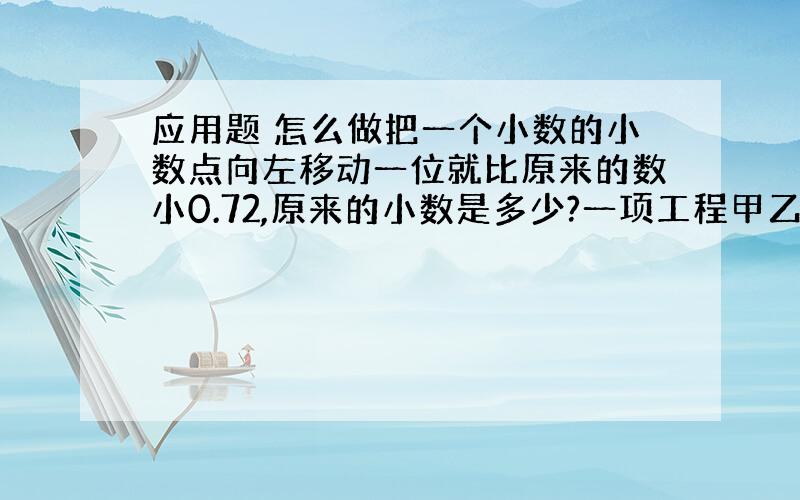 应用题 怎么做把一个小数的小数点向左移动一位就比原来的数小0.72,原来的小数是多少?一项工程甲乙合作12完成,甲单独完