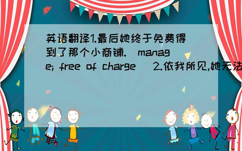 英语翻译1.最后她终于免费得到了那个小商铺.(manage; free of charge) 2.依我所见,她无法再容忍