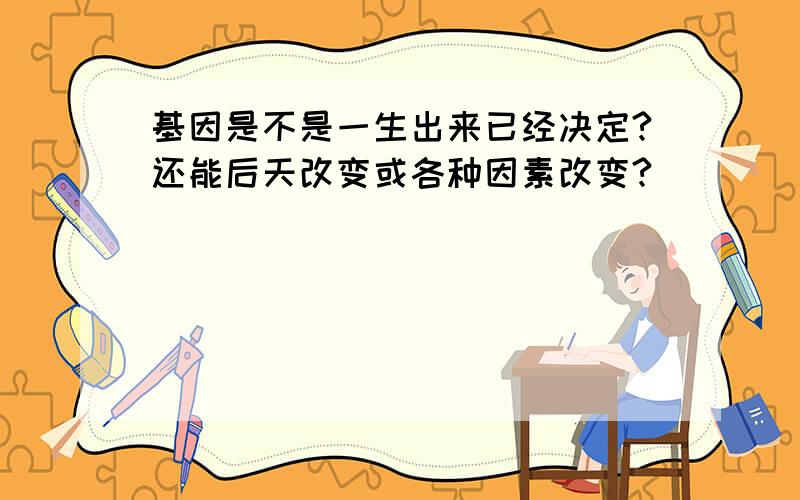 基因是不是一生出来已经决定?还能后天改变或各种因素改变?