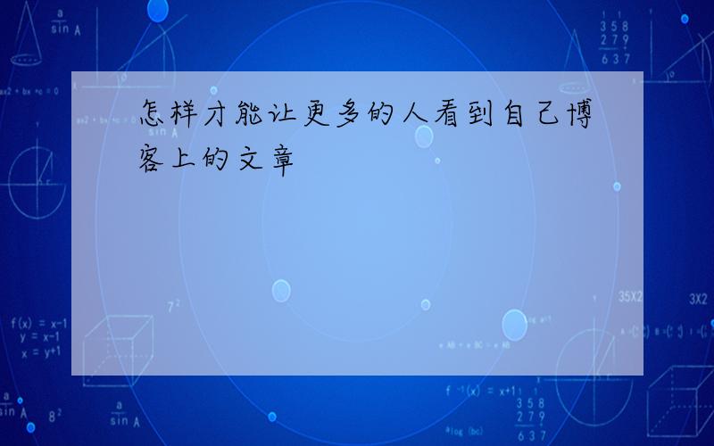 怎样才能让更多的人看到自己博客上的文章