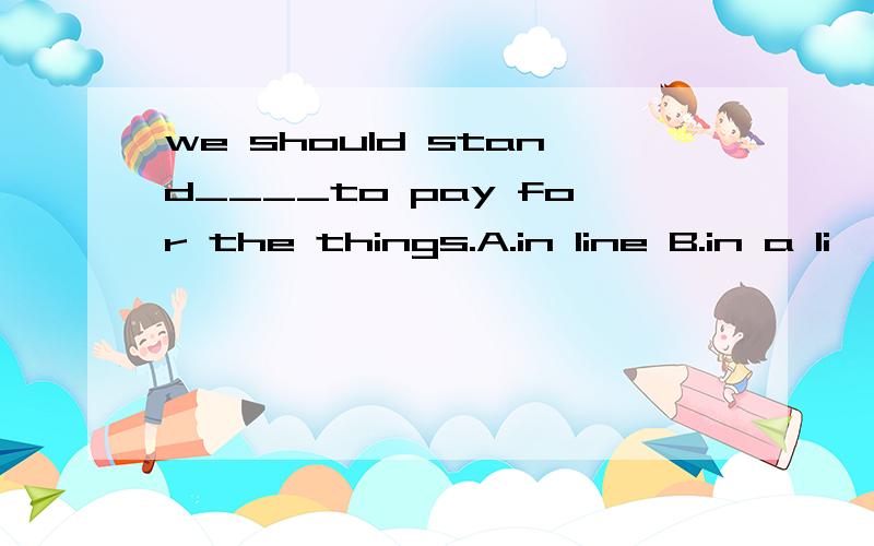 we should stand____to pay for the things.A.in line B.in a li