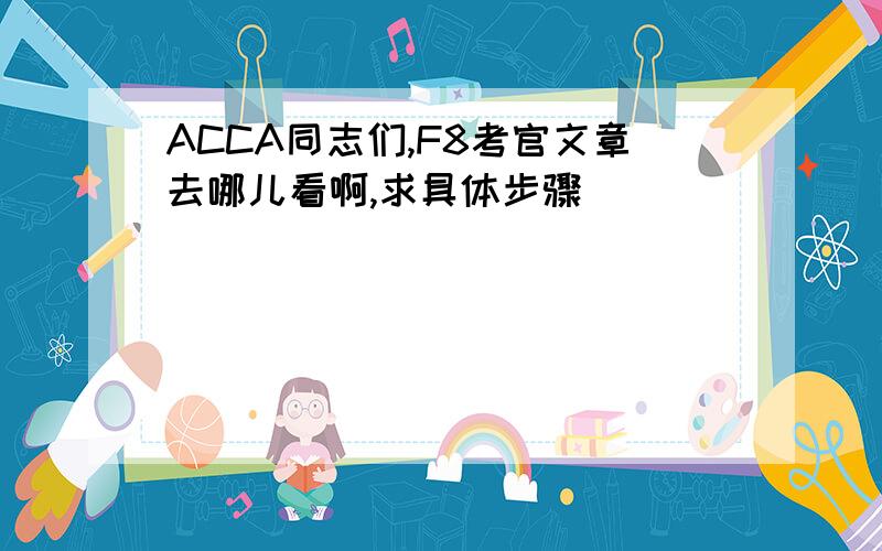 ACCA同志们,F8考官文章去哪儿看啊,求具体步骤