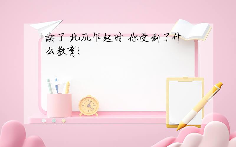 读了 北风乍起时 你受到了什么教育?