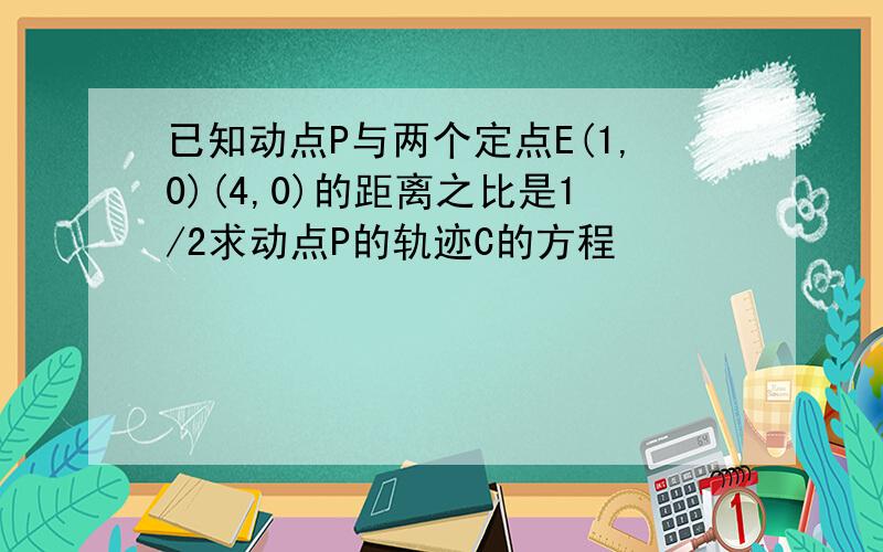 已知动点P与两个定点E(1,0)(4,0)的距离之比是1/2求动点P的轨迹C的方程