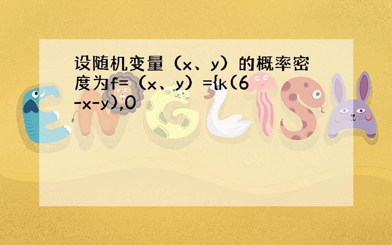 设随机变量（x、y）的概率密度为f=（x、y）={k(6-x-y),0