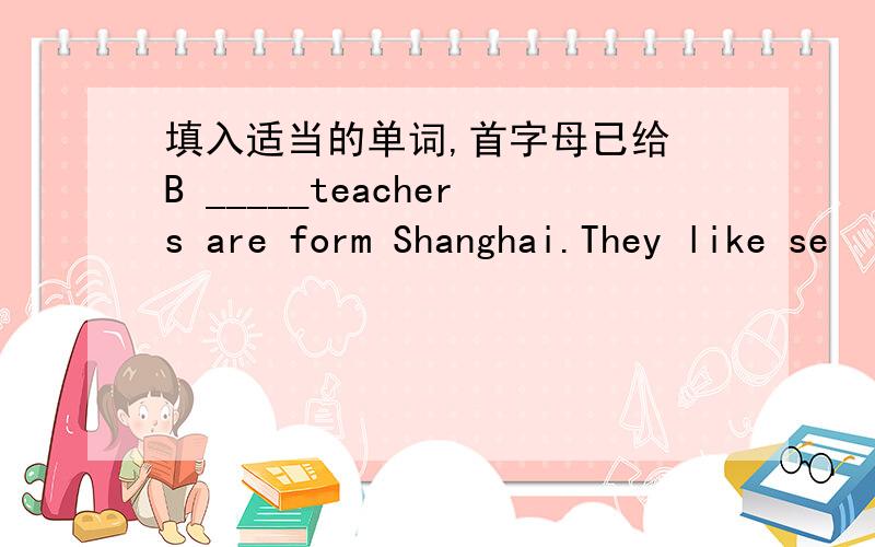 填入适当的单词,首字母已给 B _____teachers are form Shanghai.They like se