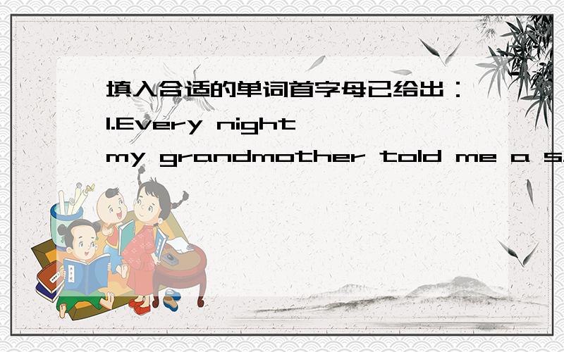 填入合适的单词首字母已给出：1.Every night my grandmother told me a s___ be