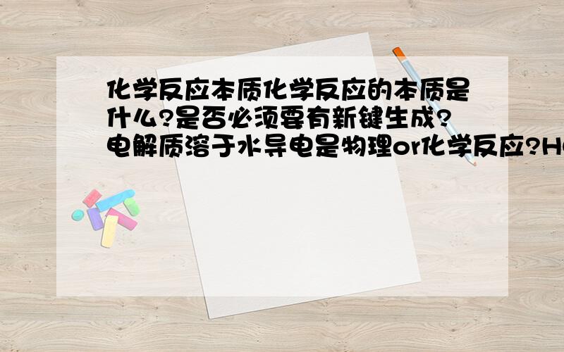 化学反应本质化学反应的本质是什么?是否必须要有新键生成?电解质溶于水导电是物理or化学反应?HCl气体溶于水是物理or化