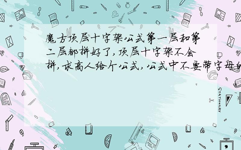 魔方顶层十字架公式第一层和第二层都拼好了,顶层十字架不会拼,求高人给个公式,公式中不要带字母的