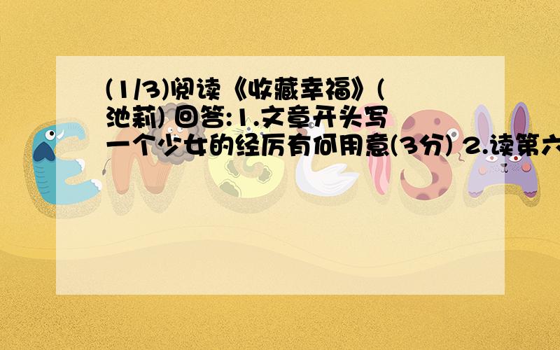 (1/3)阅读《收藏幸福》(池莉) 回答:1.文章开头写一个少女的经厉有何用意(3分) 2.读第六段,作都认为我...