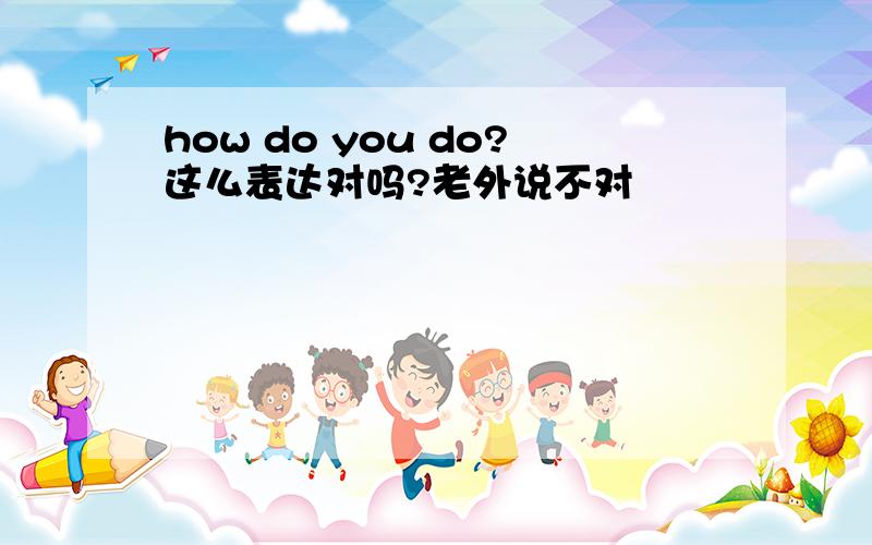 how do you do?这么表达对吗?老外说不对