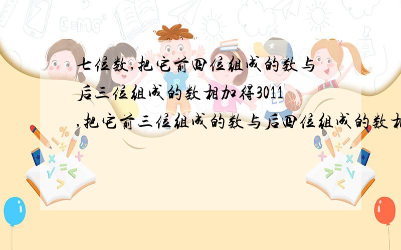 七位数,把它前四位组成的数与后三位组成的数相加得3011,把它前三位组成的数与后四位组成的数相加得2822.