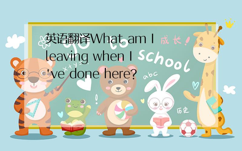 英语翻译What am I leaving when I've done here?