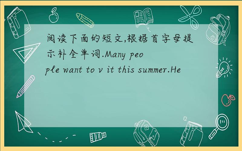 阅读下面的短文,根据首字母提示补全单词.Many people want to v it this summer.He