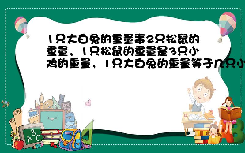 1只大白兔的重量事2只松鼠的重量，1只松鼠的重量是3只小鸡的重量，1只大白兔的重量等于几只小鸡的重量？