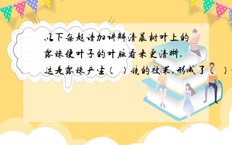 以下每题请加讲解清晨树叶上的露珠使叶子的叶脉看来更清晰,这是露珠产生（ ）镜的效果,形成了（ ）的像.（正倒,大小,虚实