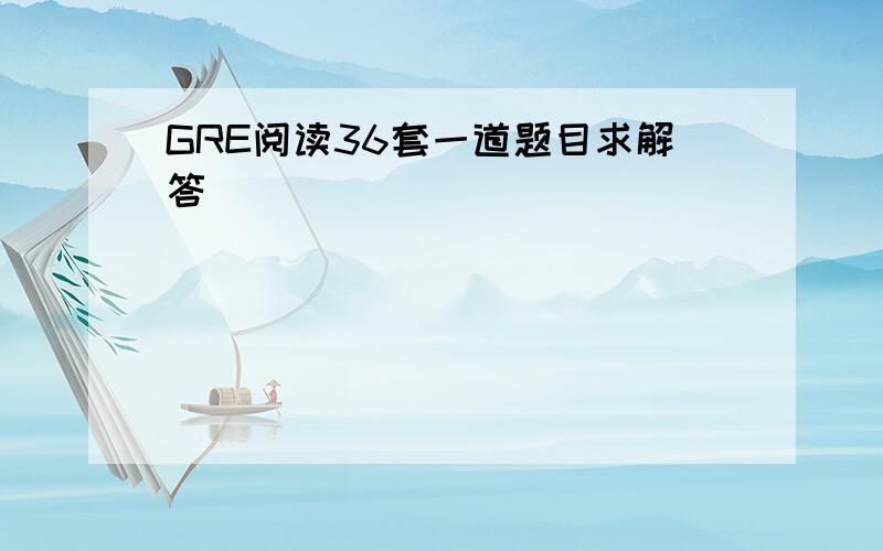 GRE阅读36套一道题目求解答