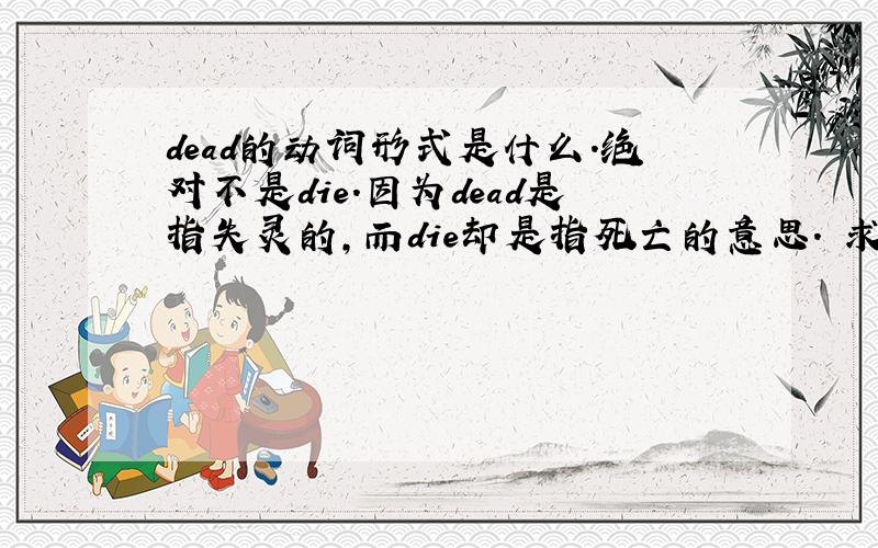 dead的动词形式是什么.绝对不是die.因为dead是指失灵的,而die却是指死亡的意思. 求回答~ = =HELP