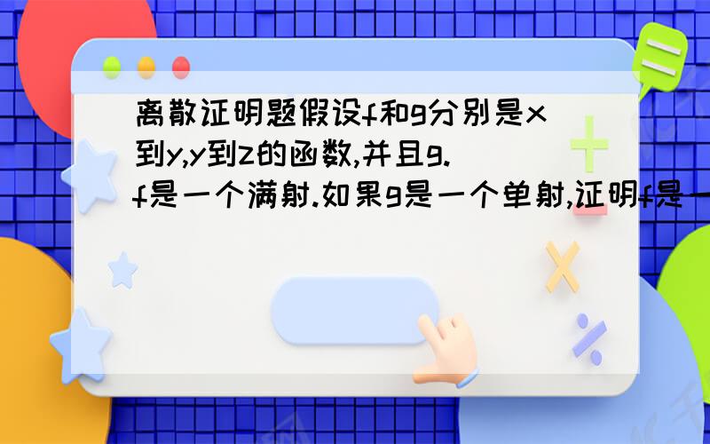 离散证明题假设f和g分别是x到y,y到z的函数,并且g.f是一个满射.如果g是一个单射,证明f是一个满射