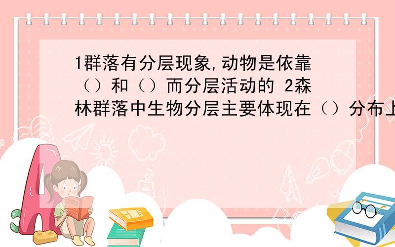 1群落有分层现象,动物是依靠（）和（）而分层活动的 2森林群落中生物分层主要体现在（）分布上请简单分层