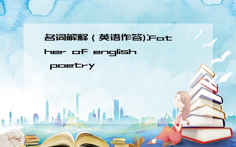 名词解释（英语作答):Father of english poetry