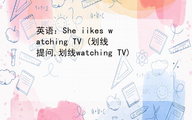 英语：She iikes watching TV (划线提问,划线watching TV)