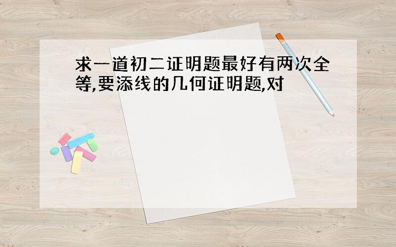 求一道初二证明题最好有两次全等,要添线的几何证明题,对