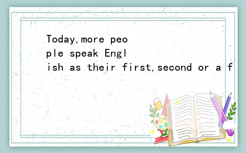 Today,more people speak English as their first,second or a f