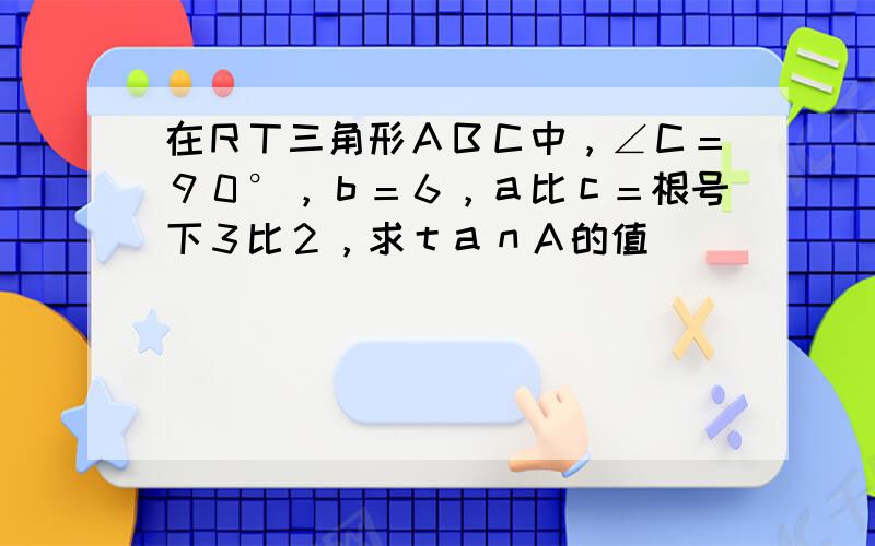 在ＲＴ三角形ＡＢＣ中，∠Ｃ＝９０°，ｂ＝６，ａ比ｃ＝根号下３比２，求ｔａｎＡ的值