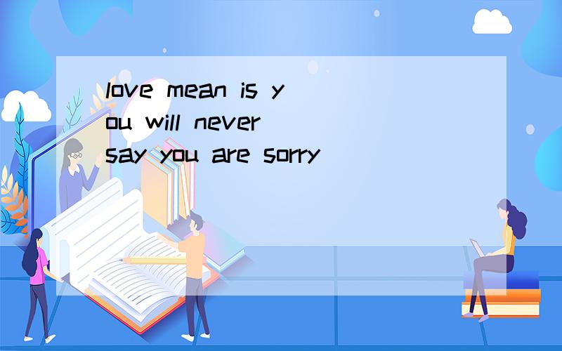 love mean is you will never say you are sorry