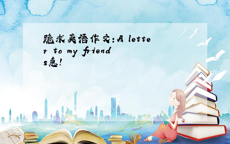 跪求英语作文：A letter to my friends急!