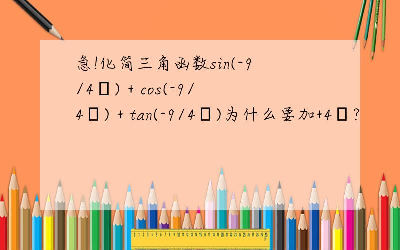 急!化简三角函数sin(-9/4π) + cos(-9/4π) + tan(-9/4π)为什么要加+4π？