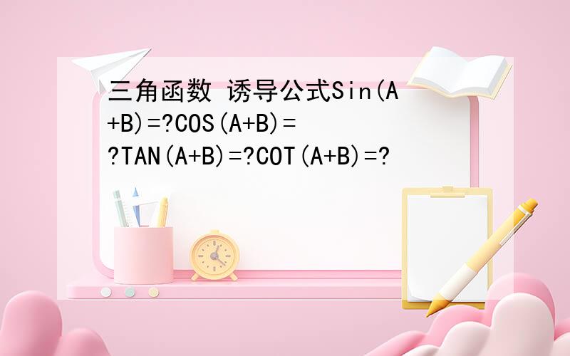 三角函数 诱导公式Sin(A+B)=?COS(A+B)=?TAN(A+B)=?COT(A+B)=?