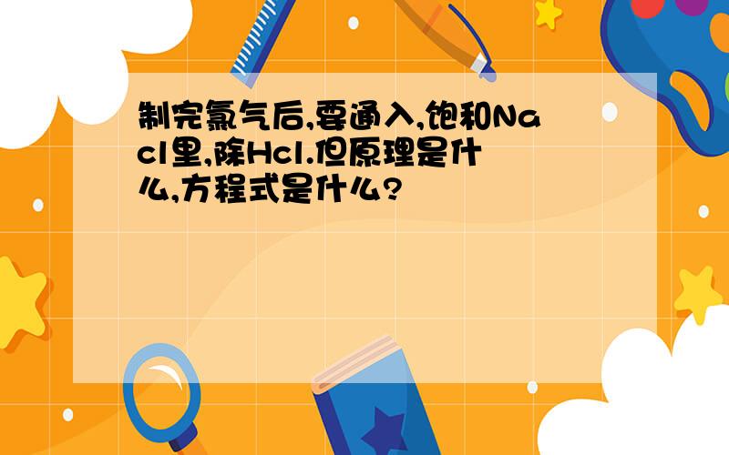 制完氯气后,要通入,饱和Nacl里,除Hcl.但原理是什么,方程式是什么?