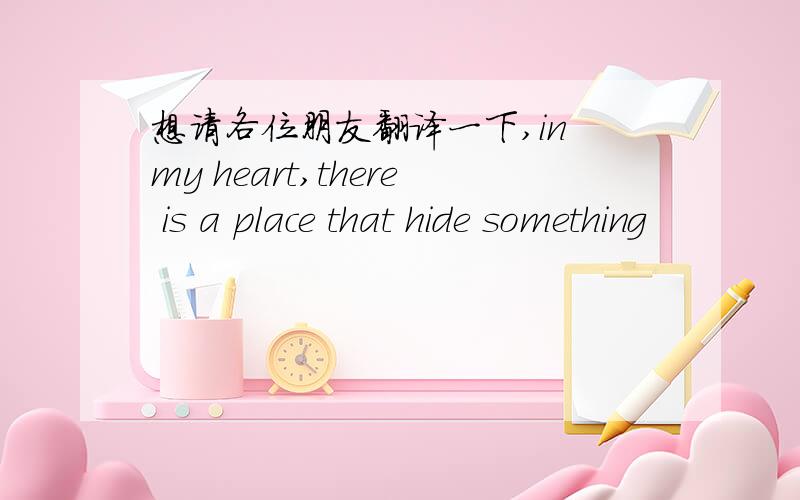 想请各位朋友翻译一下,in my heart,there is a place that hide something