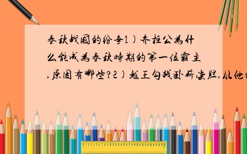 春秋战国的纷争1)齐桓公为什么能成为春秋时期的第一位霸主,原因有哪些?2)越王勾践卧薪尝胆,从他的身上我们学到了什么?3