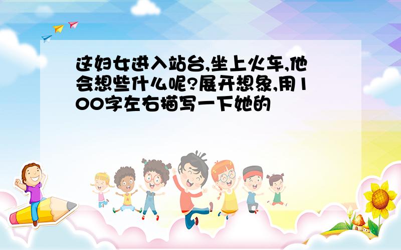 这妇女进入站台,坐上火车,他会想些什么呢?展开想象,用100字左右描写一下她的