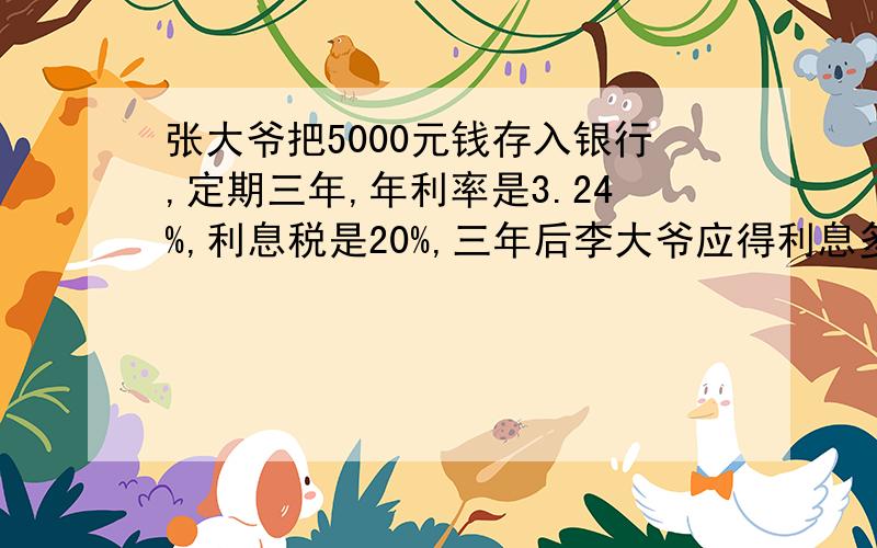 张大爷把5000元钱存入银行,定期三年,年利率是3.24%,利息税是20%,三年后李大爷应得利息多少元?