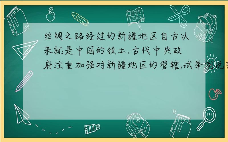 丝绸之路经过的新疆地区自古以来就是中国的领土.古代中央政府注重加强对新疆地区的管辖,试举例说明?