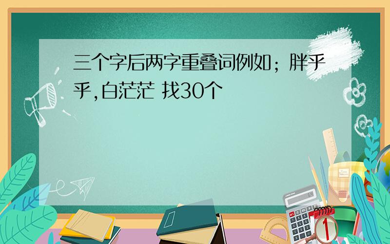 三个字后两字重叠词例如；胖乎乎,白茫茫 找30个