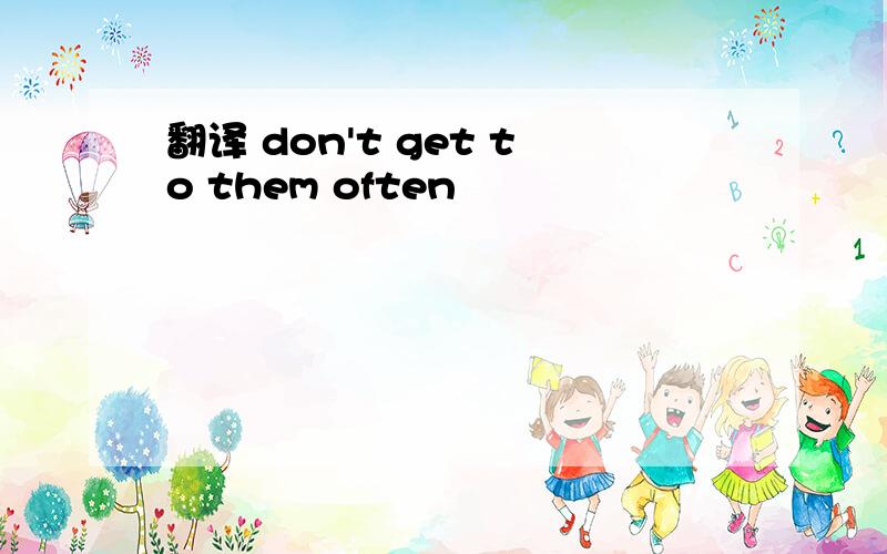 翻译 don't get to them often