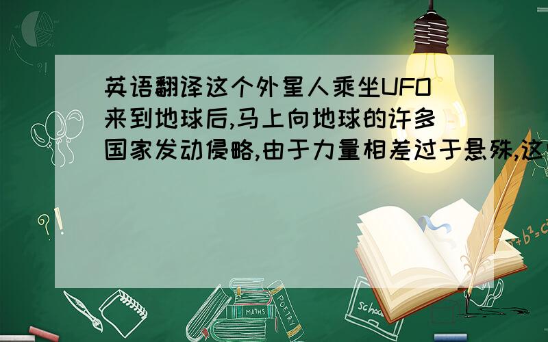 英语翻译这个外星人乘坐UFO来到地球后,马上向地球的许多国家发动侵略,由于力量相差过于悬殊,这些国家都被占领了.此后,它