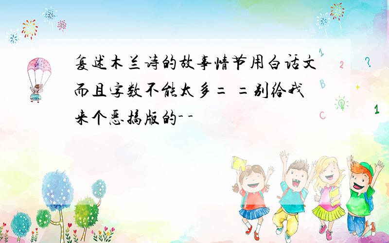 复述木兰诗的故事情节用白话文而且字数不能太多= =别给我来个恶搞版的- -