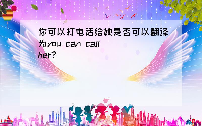 你可以打电话给她是否可以翻译为you can call her?