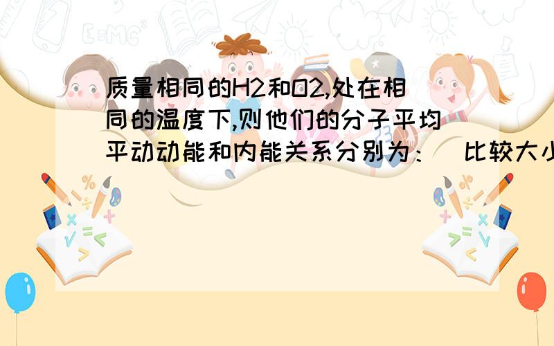 质量相同的H2和O2,处在相同的温度下,则他们的分子平均平动动能和内能关系分别为：（比较大小,说明原因）