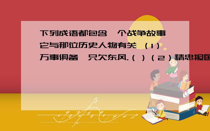 下列成语都包含一个战争故事,它与那位历史人物有关 （1）万事俱备,只欠东风.（）（2）精忠报国.（）