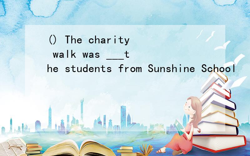 () The charity walk was ___the students from Sunshine School