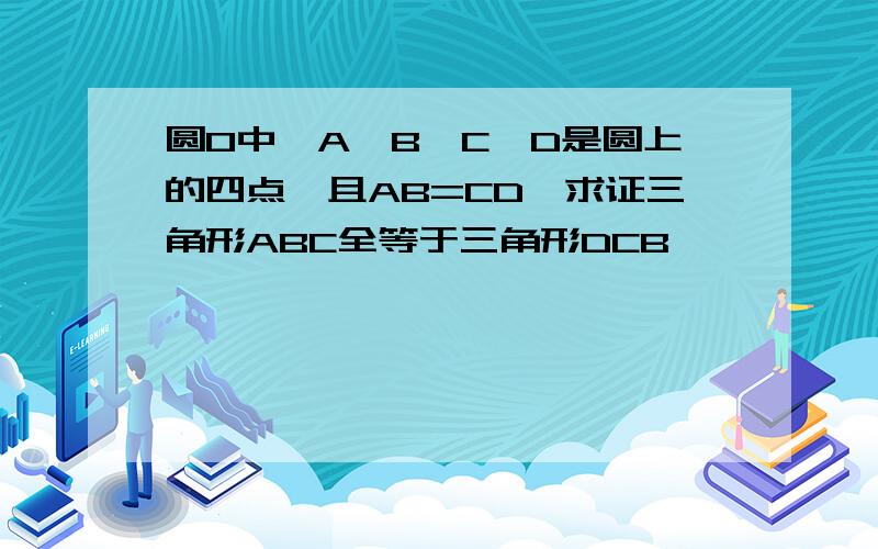 圆O中,A,B,C,D是圆上的四点,且AB=CD,求证三角形ABC全等于三角形DCB